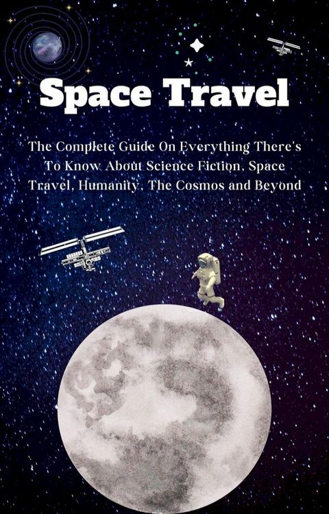 Space Travel For Beginners: The Complete Guide On Everything There's To Know About Science Fiction, Space Travel, Humanity, The Cosmos and Beyond(Kobo/電子書)