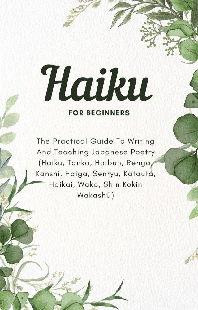  Haiku For Beginners: The Practical Guide To Writing And Teaching Japanese Poetry (Haiku, Tanka, Haibun, Renga, Kanshi, Haiga, Senryu, Katauta, Haikai, Waka, Shin Kokin Wakashū)(Kobo/電子書)