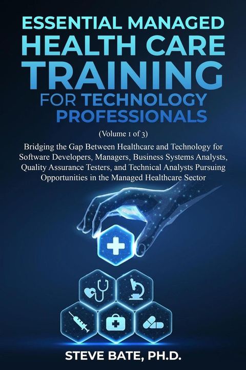 Essential Managed Healthcare Training for Technology Professionals (Volume 1 of 3) - Bridging The Gap Between Healthcare And Technology For Software Developers, Managers, BSA's, QA's & TA's(Kobo/電子書)