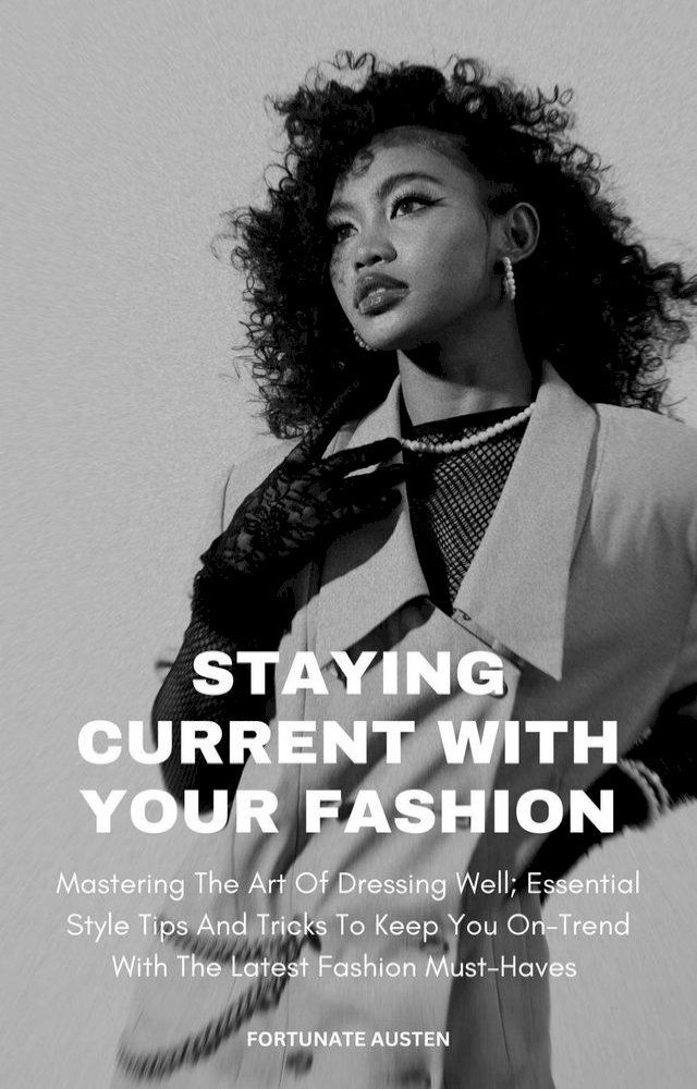  Staying Current With Your Fashion; Mastering The Art Of Dressing Well, Essential Style Tips And Tricks To Keep You On-Trend With The Latest Fashion Must-Haves(Kobo/電子書)