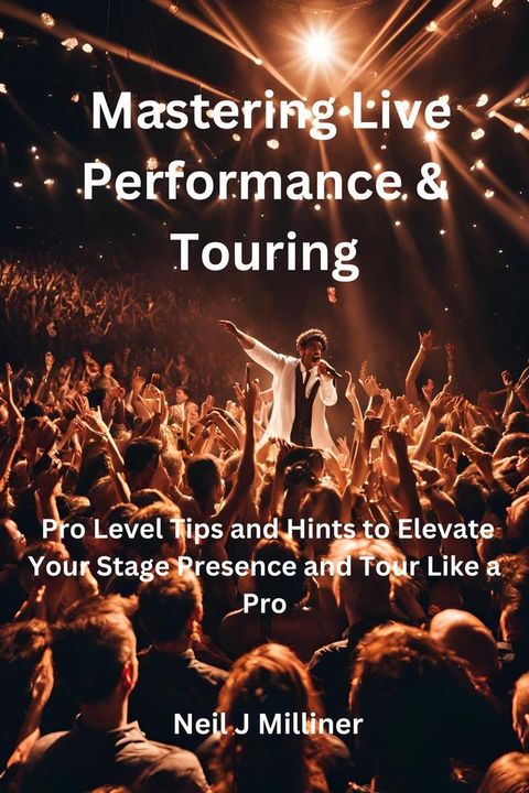 Mastering Live Performance & Touring-Pro Level Tips and Hints to Elevate Your Stage Presence and Tour Like a Pro(Kobo/電子書)