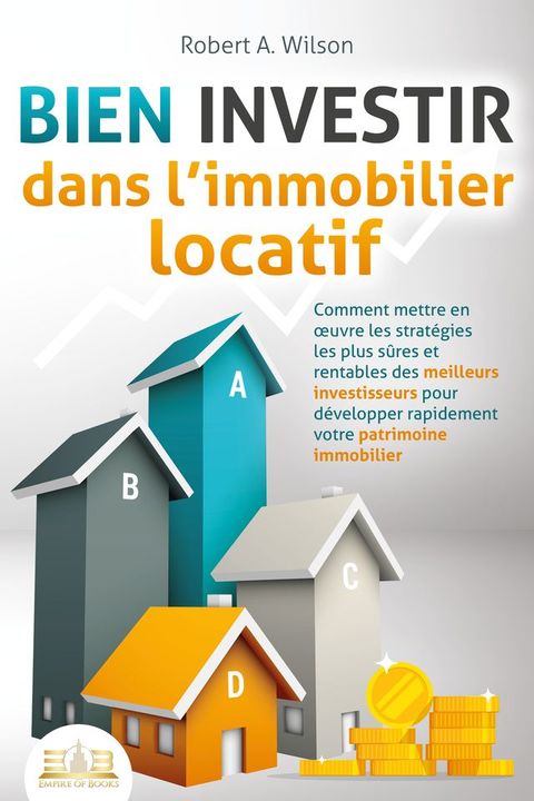 BIEN INVESTIR dans l'immobilier locatif : Comment mettre en œuvre les stratégies les plus sûres et rentables des meilleurs investisseurs pour développer rapidement votre patrimoine immobilier(Kobo/電子書)