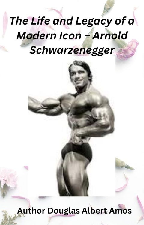 The Life and Legacy of a Modern Icon – Arnold Schwarzenegger(Kobo/電子書)