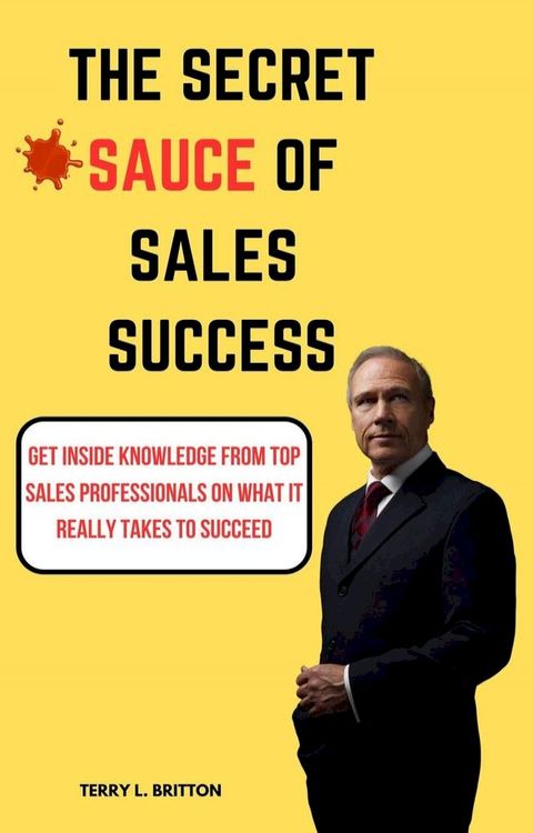 The Secret Sauce of Sales Success : Get Inside Knowledge from Top Sales Professionals on Wha...