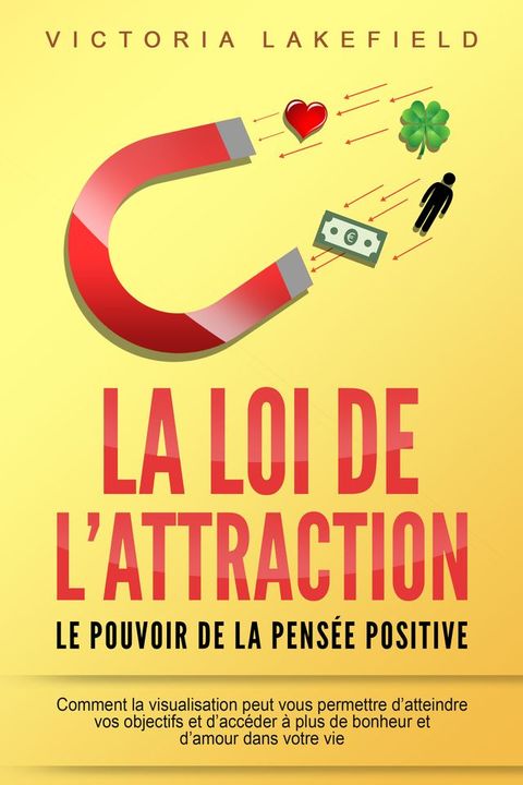 LA LOI DE L'ATTRACTION - Le pouvoir de la pensée positive: Comment la visualisation peut vous permettre d'atteindre vos objectifs et d'accéder à plus de bonheur et d'amour dans votre vie(Kobo/電子書)