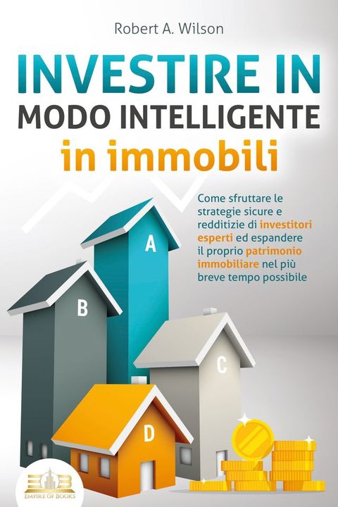 INVESTIRE IN MODO INTELLIGENTE in immobili: Come sfruttare le strategie sicure e redditizie di investitori esperti ed espandere il proprio patrimonio immobiliare nel più breve tempo possibile(Kobo/電子書)