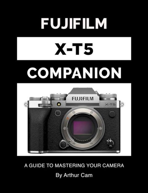 Fujifilm X-T5 Companion: A Guide to Mastering Your Camera(Kobo/電子書)