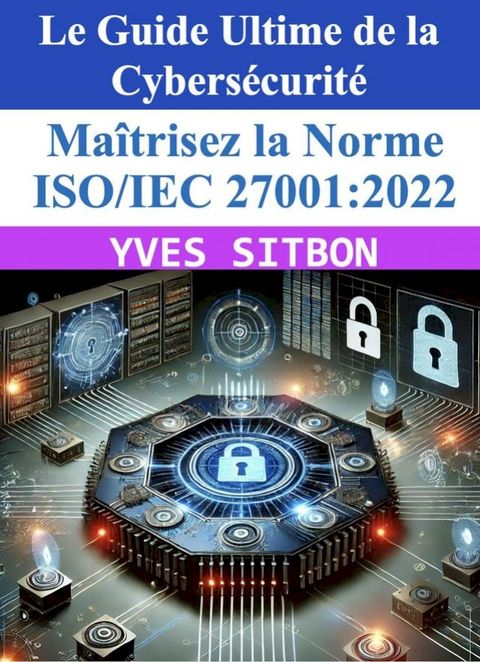Le guide Ultime de la Cyber sécurité : Maîtrisez la Norme ISO/IEC 27001:2022(Kobo/電子書)