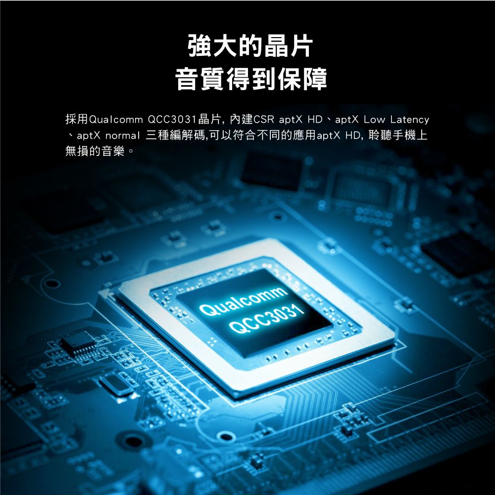 強大的晶片音質得到保障採用Qualcomm QCC3031晶片,內建CSR aptX HDaptX Low Latency、aptX normal 三種編解碼,可以符合不同的應用aptX HD, 聆聽手機上無損的音樂。QualcommQCC3031