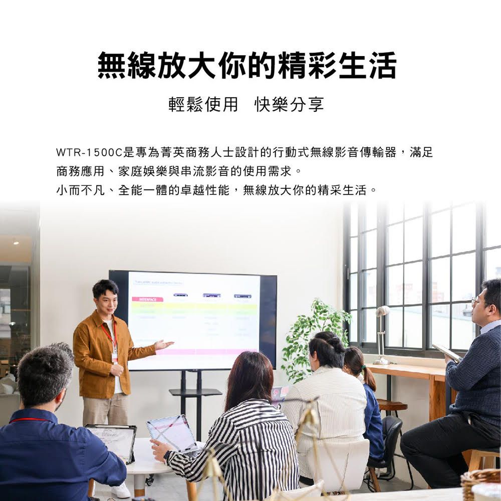 無線放大你的精彩生活輕鬆使用 快樂分享WTR-1500C是專為菁英商務人士設計的行動式無線影音傳輸器,滿足商務應用、家庭娛樂與串流影音的使用需求。小而不凡、全能一體的卓越性能,無線放大你的精采生活。