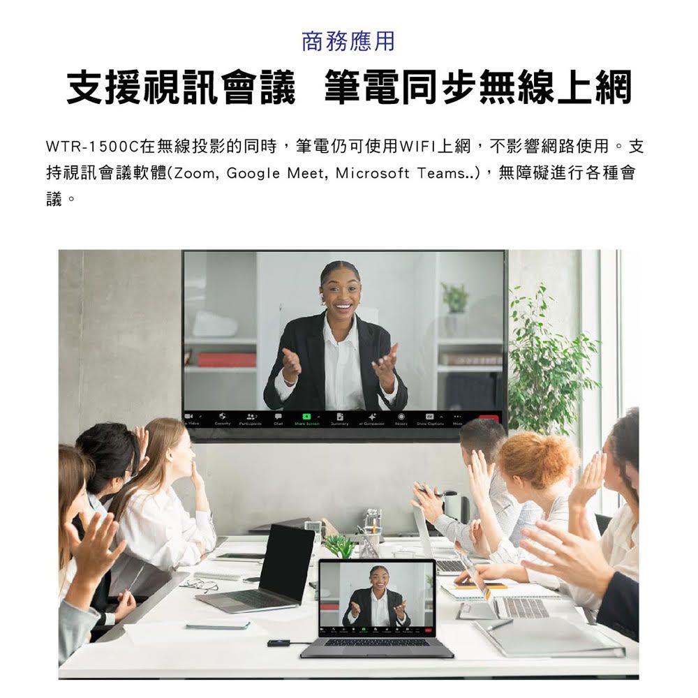 商務應用支援視訊會議 筆電同步無線上網WTR-1500在無線投影的同時筆電仍可使用WIFI上網,不影響網路使用。支持視訊會議軟體(Zoom, Google Meet, Microsoft Teams,無障礙進行各種會議。C