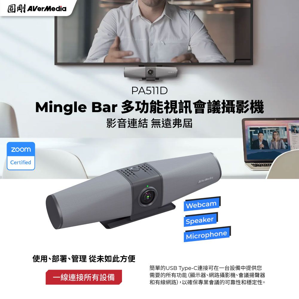 圓剛AVerMediaCertifiedPA511DMingle Bar 多功能視訊會議攝影機影音連結 無遠弗屆使用、部署、管理 從未如此方便一線連接所有設備AVerMediaWebcamSpeakerMicrophone簡單的USB Type-C連接可在一台設備中提供您需要的所有功能(顯示器、網路攝影機、會議揚聲器和有線網路),以確保專業會議的可靠性和穩定性。