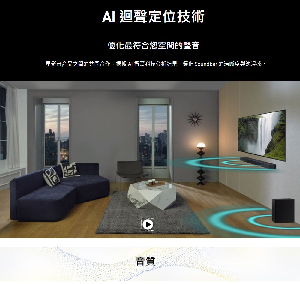 迴聲定位技術優化最符合您空間的聲音三星影音產品之間的共同合作,根據AI 智慧科技分析結果,優化 Soundbar 的清晰度與沈浸感。音質