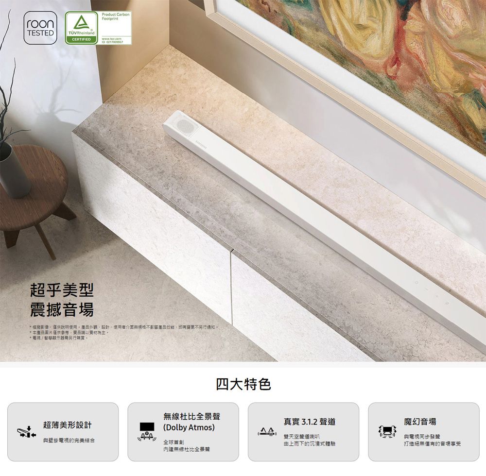 roonTESTEDA CERTIFIEDProduct  超乎美型震撼音場 模擬影像僅供使用設計使用者介面與不影響產品變更不另行通知*本產品圖片僅供參考品。* 電視/ 智顯示器另行購買。四大特色無線杜比全景聲超薄美形設計真實3.1.2 聲道魔幻音場(Dolby Atmos)雙天空聲道喇叭與壁掛電視的完美由上而下的沉浸式體驗與電視同步發聲打造絕無僅有的音場享受內建無線杜比全景聲