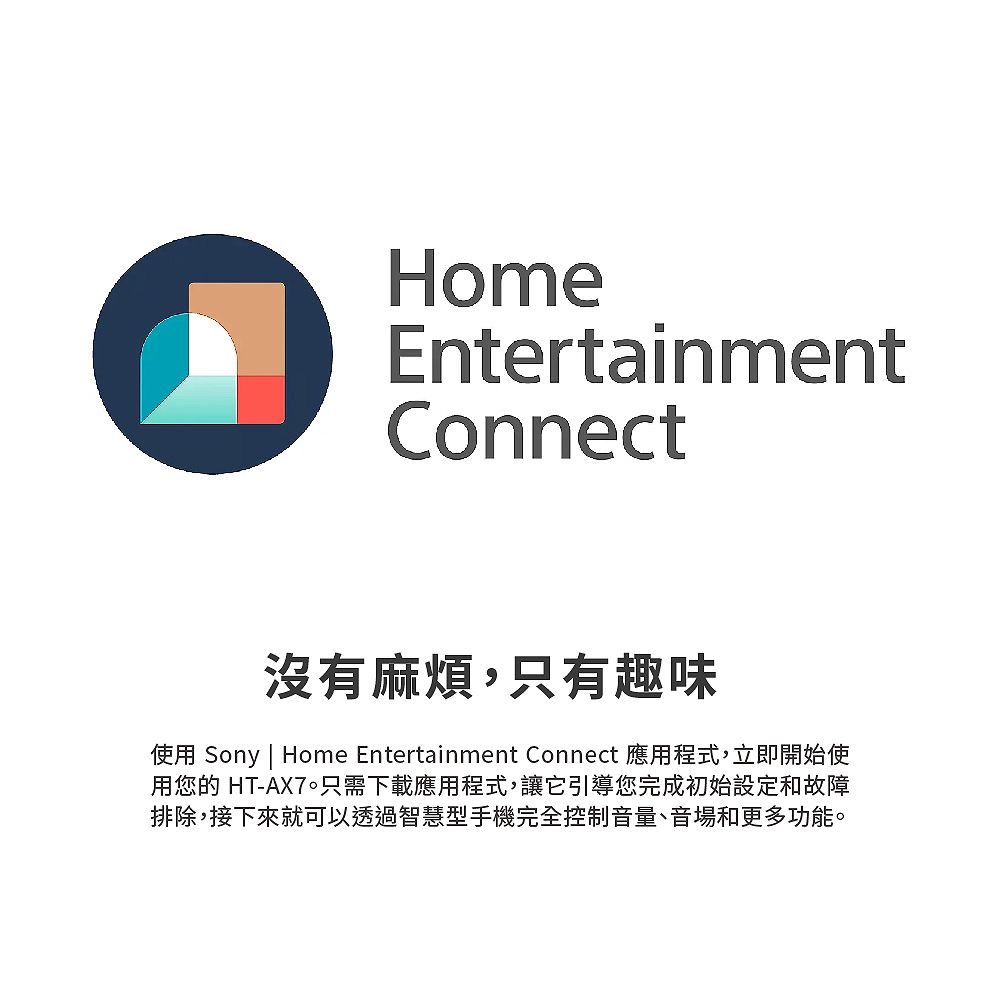 HomeEntertainmentConnect沒有麻煩,只有趣味使用 Sony | Home Entertainment Connect 應用程式,立即開始使用您的 HT-AX7只需下載應用程式,讓它引導您完成初始設定和故障排除,接下來就可以透過智慧型手機完全控制音量、音場和更多功能。