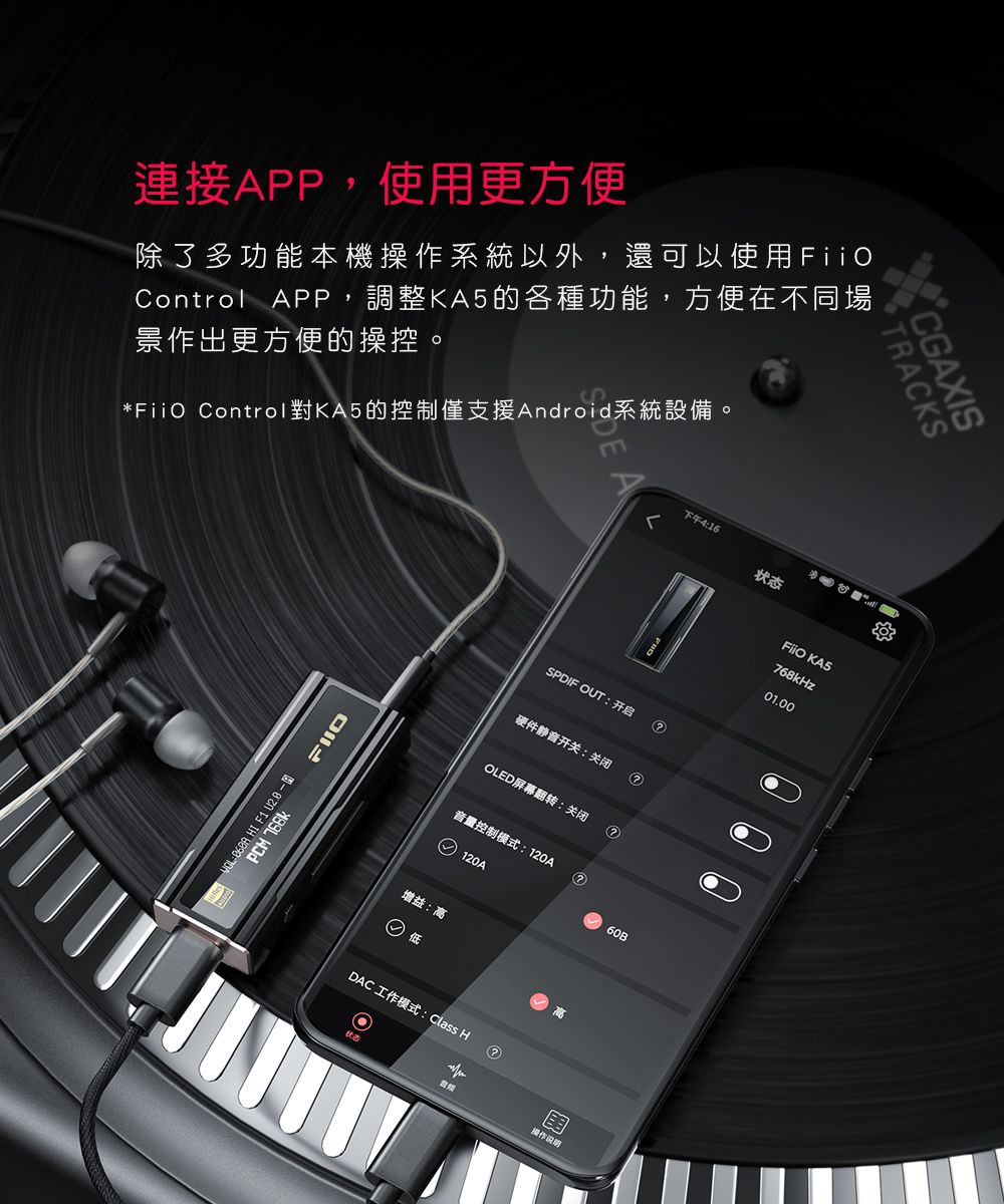 TRCKS連接APP,使用更方便除了多功能本機操作系統以外,還可以使用Control APP,調整KA5的各種功能,方便在不同場景作出更方便的操控*Fii ControlKA5的控制僅支援Android系統設備。E下午416状态PCM   F1 ASPDIF OUT:开启硬件静音开关:关闭OLED屏幕翻转:关闭FiiO KAS768kHz音量控制模式:120A120A60B增益:高低DAC工作模式: Class HO01.00状态音频操作说明