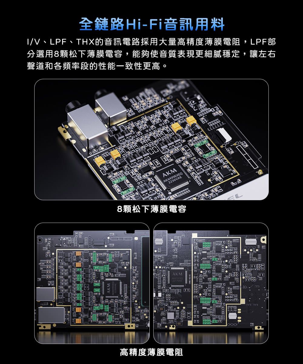 全鏈路Hi-Fi音訊用料/V、LPF、THX的音訊電路採用大量高精度薄膜電阻,LPF分選用8顆松下薄膜電容,能夠使音質表現更細膩穩定,讓左右聲道和各頻率段的性能一致性更高。மக்  AKMAK4499EXEQ2236VAE吧8顆松下薄膜電容高精度薄膜電阻AKM