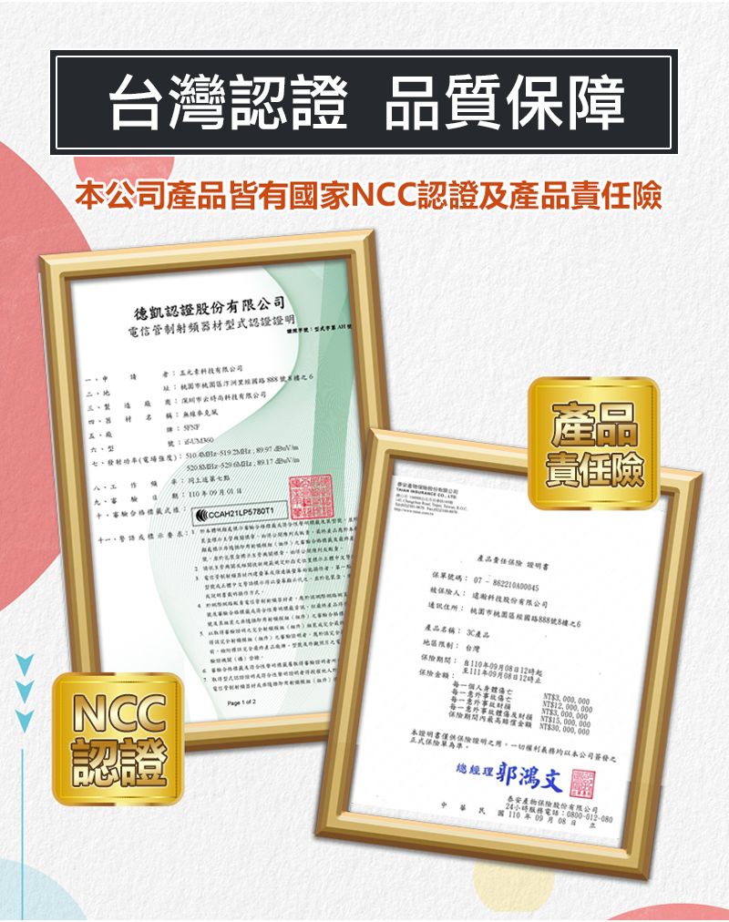 台灣證 品質保障公司產品皆有家NCC認證產品險德凱認證股份電信管制射頻器材型認證證明有限公司 有限公司 稱     式認  產品險   產品責任保單號碼 07-86220800045被: 股份有限公司: 桃園國88號8樓6產品名稱: 3C產品: 台灣:NCC認證 1  2保險每個人身傷亡30003,000.0一體及保險期間內最高NT000NT$30,000,000,本公司經理泰安產物保險股份有限公司09月08)24小時服務電話:0800-012-080