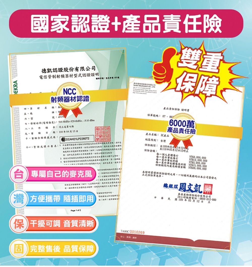 DEKR 國家認證+產品險德凱認證電信管制射頻器材認證NCC雙重障射頻器材認證型 ) 產品責任產品6000萬 產品責任險  a合格式CCAH21LP226012  產品名稱::灣至110月1212A 台專屬自己的麥克風方便攜帶 隨插即 1 of 2保干擾可調 音質清晰完整售後 品質保障00000012.000.000XT$30,000,000證明用,一切公司簽發為準總經理周文凱保險股份有限公司24電話:0800-012-080年05月12日