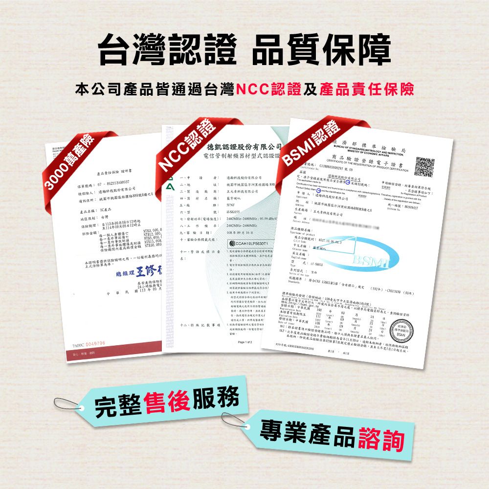台灣認證 質保障公司皆通過台灣NCC認證30萬產產品責任 保單碼 0  NCC認證認證管射频器材式認證證認證被 通訊 產品 產品 股份公司  有限公司藍牙喇叭股份有限公司號碼證  THE    號碼  濟部準檢驗局       錄審查結果經五型號台灣五有限公司址洲統一編號 金額個 險金額 $年 審驗合格標產品: 書保險登:稱:總經修I保險制國年月電 0049796十二事項標準:符合 號  :路段4號::有限名:中華民理  改善信及本商品本證書人0900109BSM(品7驗證11日完整售後服務專業產品諮詢