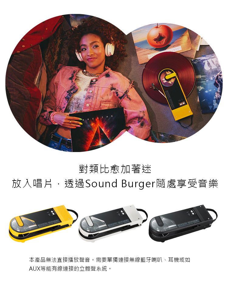 對類比愈加著迷放入唱片,透過Sound Burger隨處享受音樂本產品無法直接播放聲音。需要單獨連接無線藍牙喇叭、耳機或如AUX等能有線連接的立體聲系統。