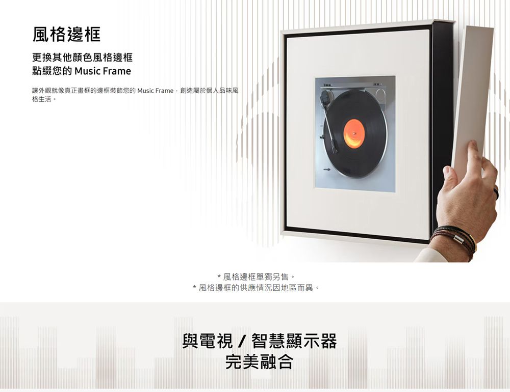 風格邊框更換其他顏色風格邊框點綴您的 Music Frame讓外觀就像真正畫框的邊框裝飾您的 Music Frame創造屬於個人品味風格生活。*風格邊框單獨另售。*風格邊框的供應情況因地區而異。與電視/智慧顯示器完美融合