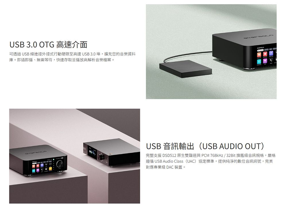 USB 3.0 OTG 高速介面可透過USB 線連接外接式行動硬碟至高速USB3.0埠,擴充您的音樂資料庫。即插即播、無需等待,快速存取並播放高解析音樂檔案。USB 音訊輸出(USB AUDIO OUT)完整支援DSD512原生雙聲道與PCM 768kHz/32Bit 旗艦級音訊規格,嚴格遵循 USB Audio Class (UAC)協定標準,提供純淨的數位音訊訊號,完美對應專業級 DAC 裝置。