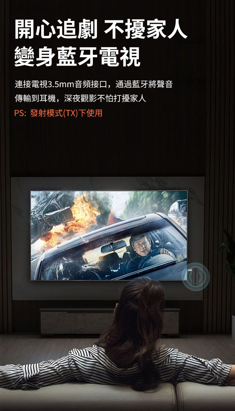 開心追劇不擾家人變身藍牙電視連接電視3.5mm音頻接口,通過藍牙將聲音傳輸到耳機,深夜觀影不怕打擾家人PS:發射模式(TX)下使用