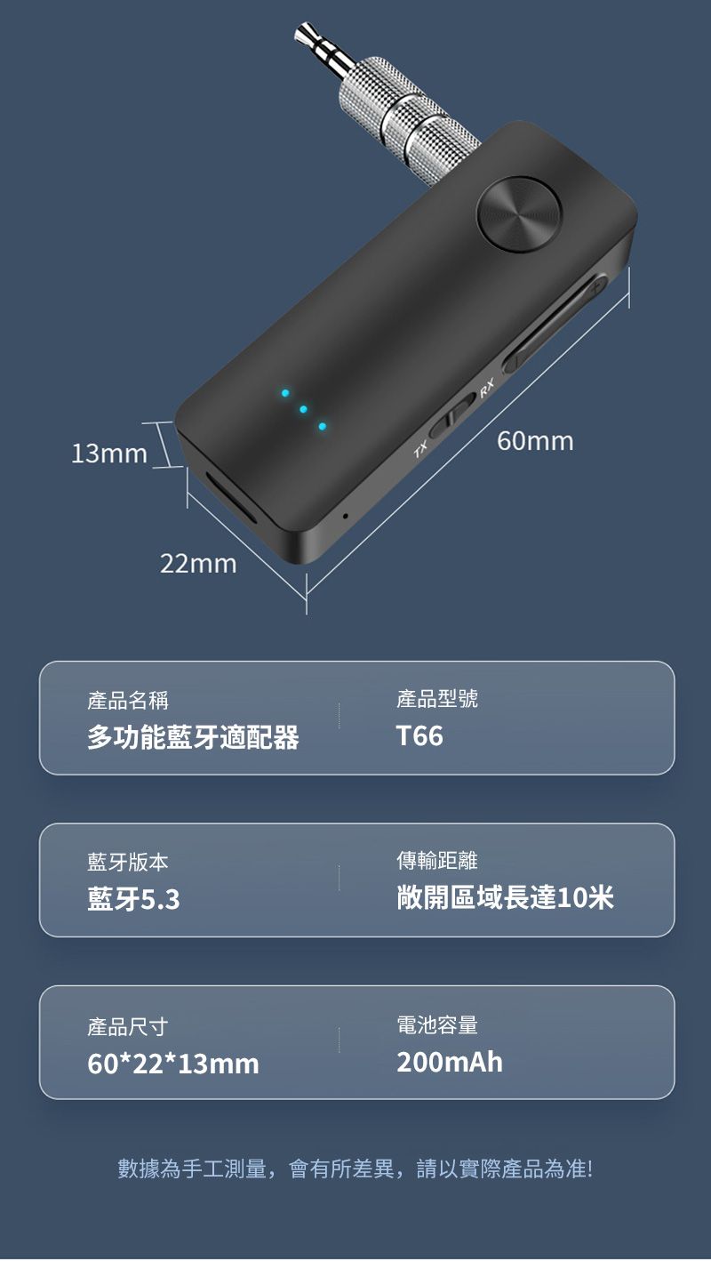 13mm22mm RX產品名稱多功能藍牙適配器產品型號T6660mm藍牙版本藍牙5.3傳輸距離敞開區域長達10米產品尺寸60*22*13mm電池容量200mAh數據為手工測量,會有所差異,請以實際產品為准!