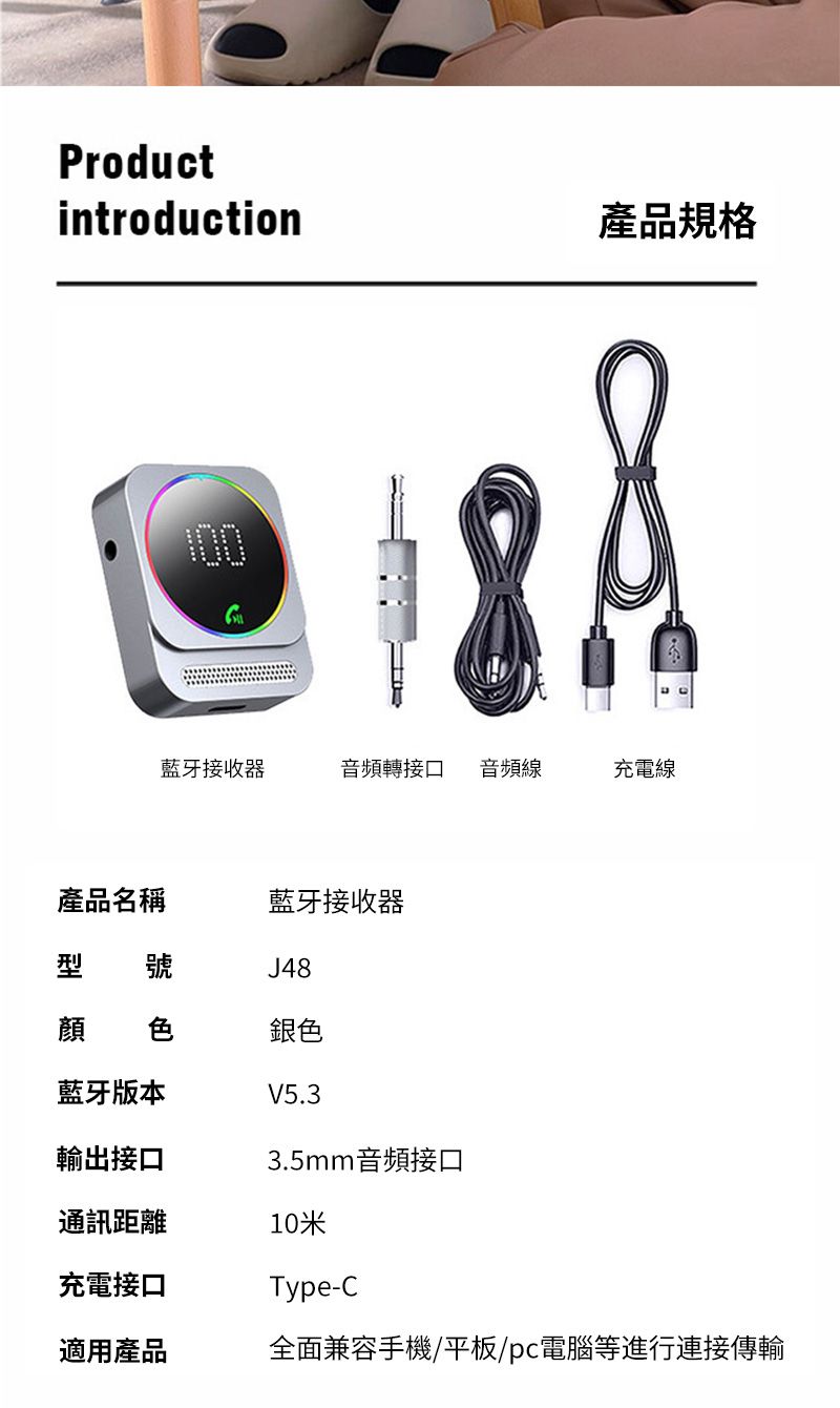 Productintroduction產品規格藍牙接收器音頻轉接口 音頻線充電線產品名稱藍牙接收器型J48顏 色銀色藍牙版本V5.3輸出接口3.5mm音頻接口通訊距離充電接口10米Type-C適用產品全面兼容手機/平板/pc電腦等進行連接傳輸