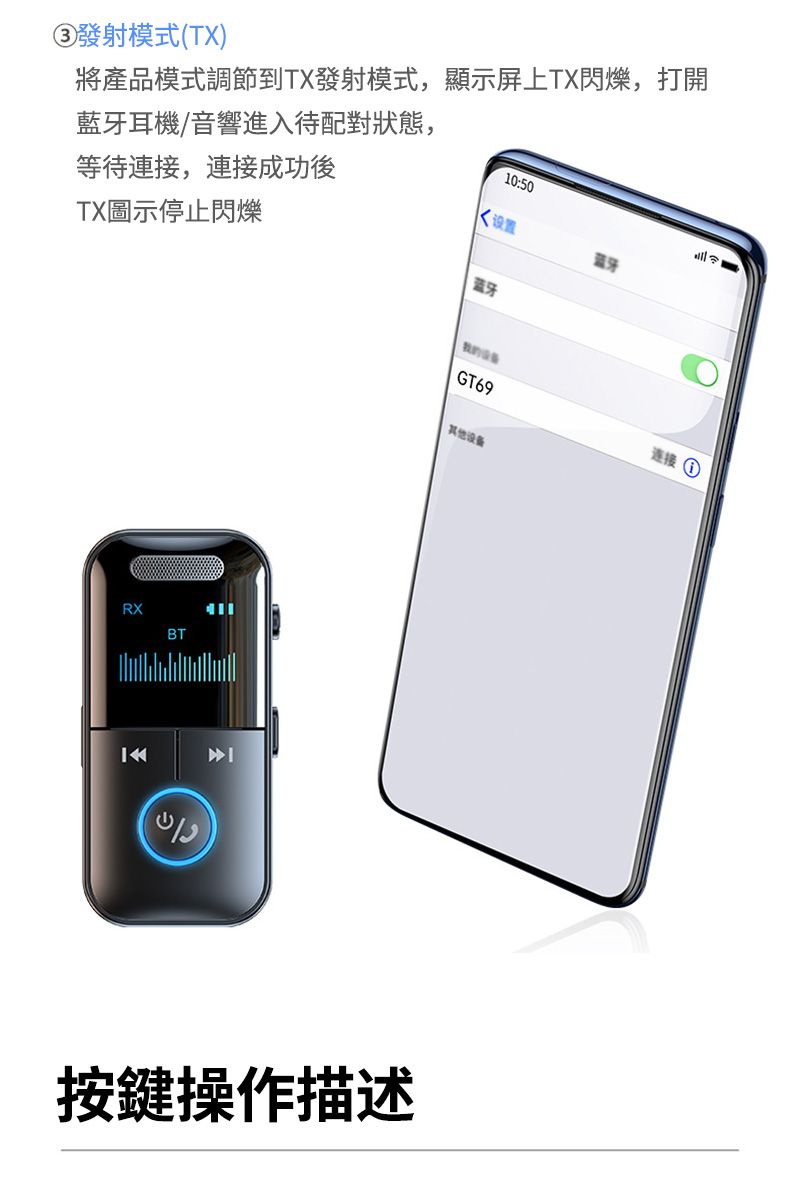 ③發射模式(TX)TX圖示停止閃爍等待連接,連接成功後藍牙耳機/音響進入待配對狀態,將產品模式調節到TX發射模式,顯示屏上TX閃爍,打開10:50设置牙 RXBTGT69其他设备按鍵操作描述连接 ①