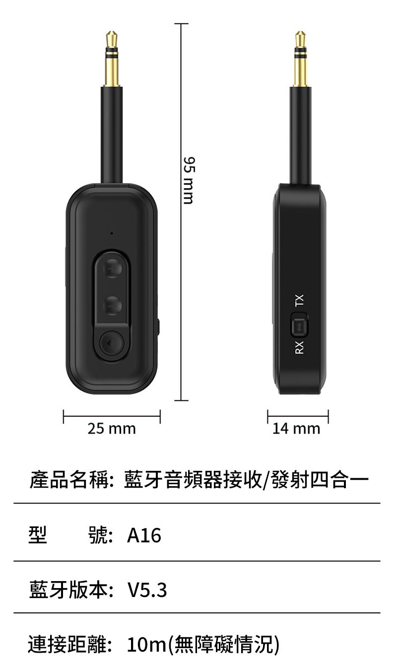 95mmRXTX25 mm14 mm產品名稱:藍牙音頻器接收/發射四合一型號:A16藍牙版本:V5.3連接距離:10m(無障礙情況)