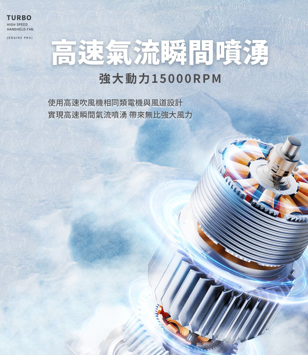 TURBOHIGH SPEEDHANDHELD FAN{ENGINE PRO高速氣流瞬間噴湧強大動力15000RPM使用高速吹風機相同類電機與風道設計實現高速瞬間氣流噴湧 帶來無比強大風力