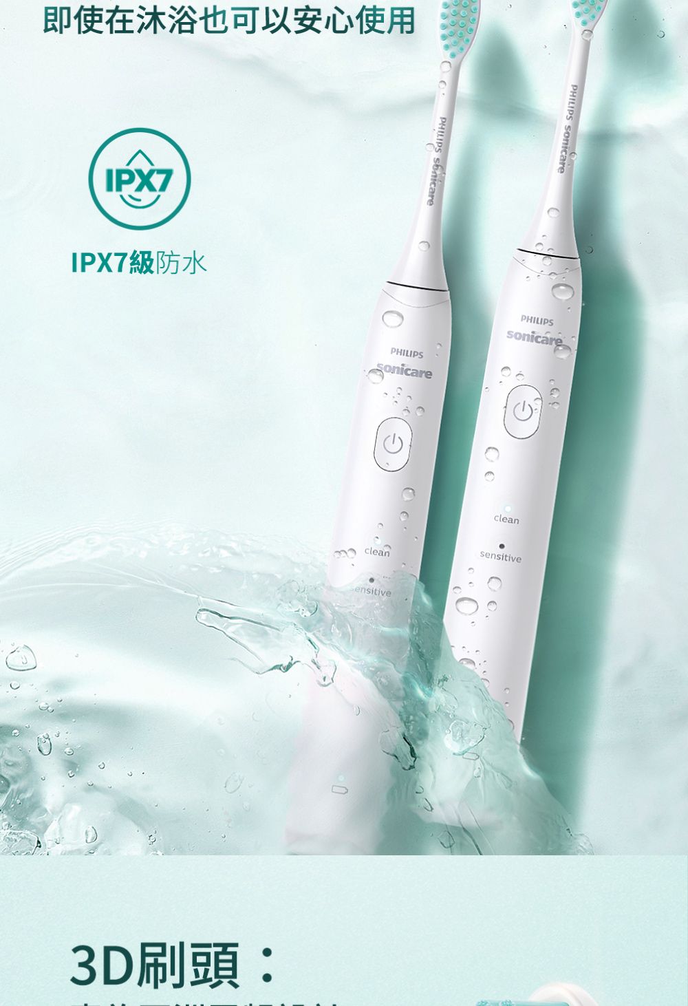 即使在沐浴也可以安心使用IPX7IPX7級防水 PHILIPSPHILIPS PHILIPScleancleansensitive3D刷頭: