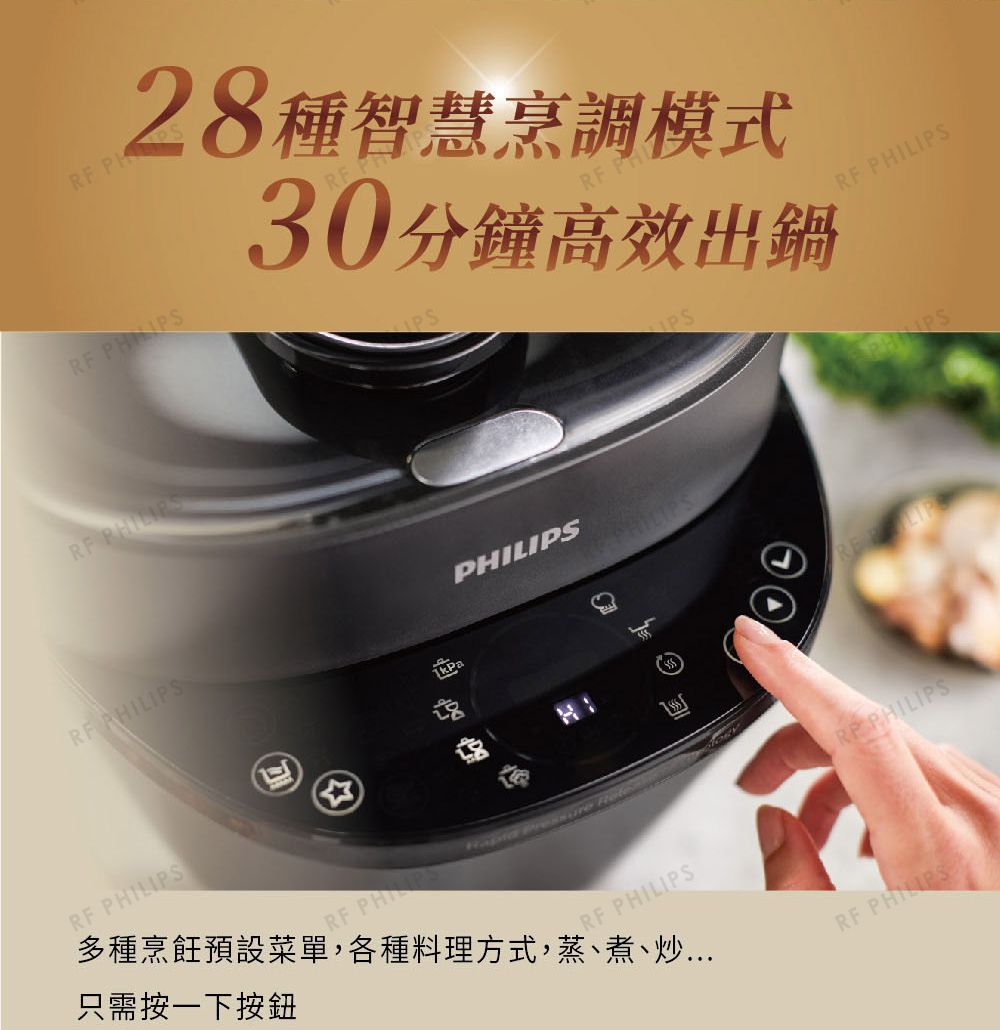 28種智慧烹調模式30分鐘高效出鍋   RF PILIPSRF PHILIPSHRF PHILIPSRF  多種烹飪預設菜單,各種料理方式,蒸、煮、炒只需按一下按鈕RF PHILIPSRF PHILIPS