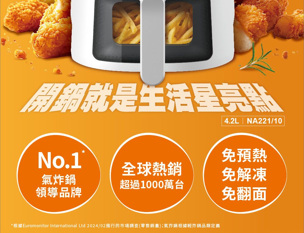 開關就是生活星亮點4.2L | NA221/10No.1免預熱全球熱銷氣炸鍋免解凍超過1000萬台領導品牌免翻面*根據Euromonitor International Ltd 2024/02進行的市場調查(零售);氣炸鍋根據輕炸鍋品類定義