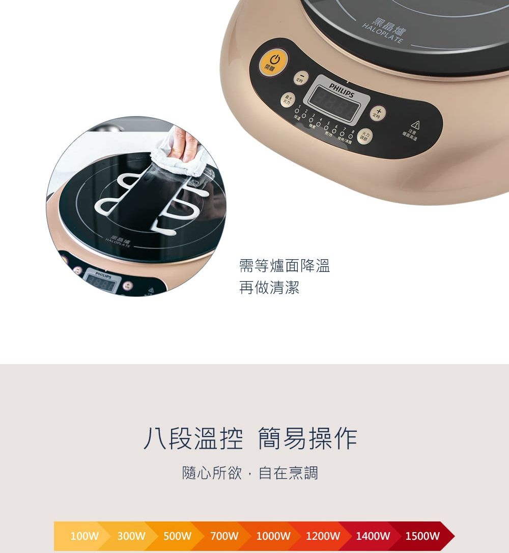 HALOPLATE黑晶爐HALOPLATEPHILIPSA注意需等爐面降溫再做清潔八段溫控 簡易操作隨心所欲,自在烹調100W 300W 500W 700W 1000W 1200W1400W1500W