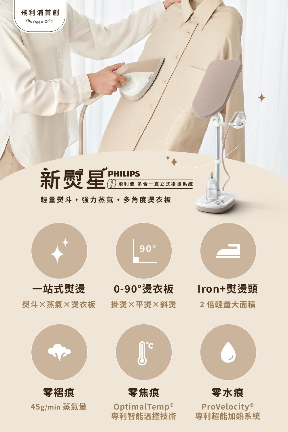 飛利浦The One & Only新熨星PHILIPS 飛利浦 多合一直立式掛燙系統輕量熨斗 + 強力蒸氣+多角度燙衣板90一站式熨燙0-90°燙衣板熨斗蒸氣燙衣板掛燙平燙斜燙零褶痕45g/min 蒸氣量Iron+熨燙頭2倍輕量大面積零焦痕OptimalTemp®專利智能溫控技術零水痕ProVelocityⓇ專利超能加熱系統