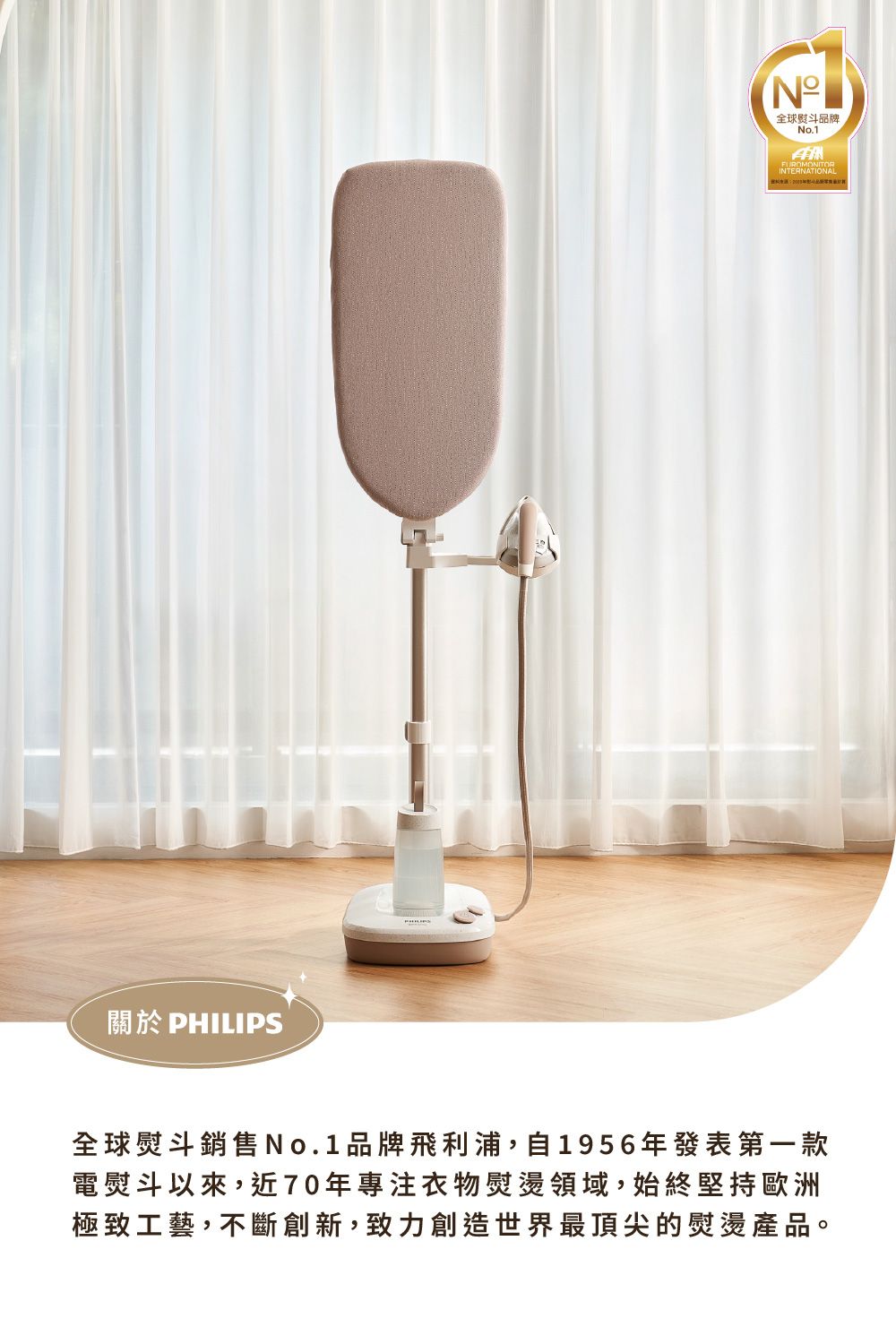 關於 PHILIPS熨斗品牌No.1FUROMONITORINTERNATIONAL全球熨斗品牌飛利浦,自1956年發表第一款電熨斗以來,近70年專注衣物熨燙領域,始終堅持歐洲極致工藝,不斷創新,致力創造世界最頂尖的熨燙產品。