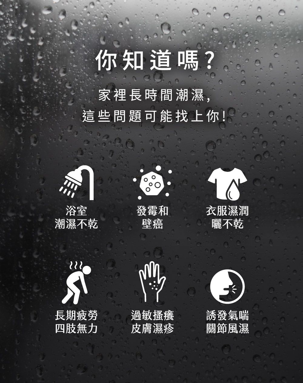 你知道嗎?家裡長時間潮濕,這些問題可能找上你!浴室發霉和衣服濕潤潮濕不乾壁癌曬不乾長期疲勞過敏搔癢誘發氣喘四肢無力皮膚濕疹關節風濕