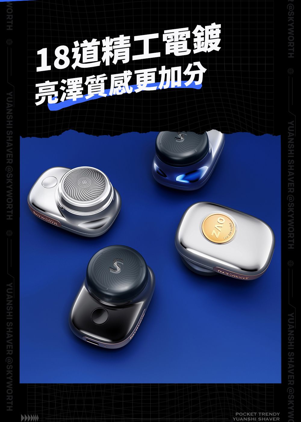 WORTHR@SKYWORTHYUANSHI SHAVER @SKYWORTHYUANSHI SHAVER @SKYWC18道精工電鍍亮澤質感更加YUANSHI SHAVER @SKYWORTHYUANSHI SHAVER @SKYWORTHPOCKET TRENDYYUANSHI SHAVER