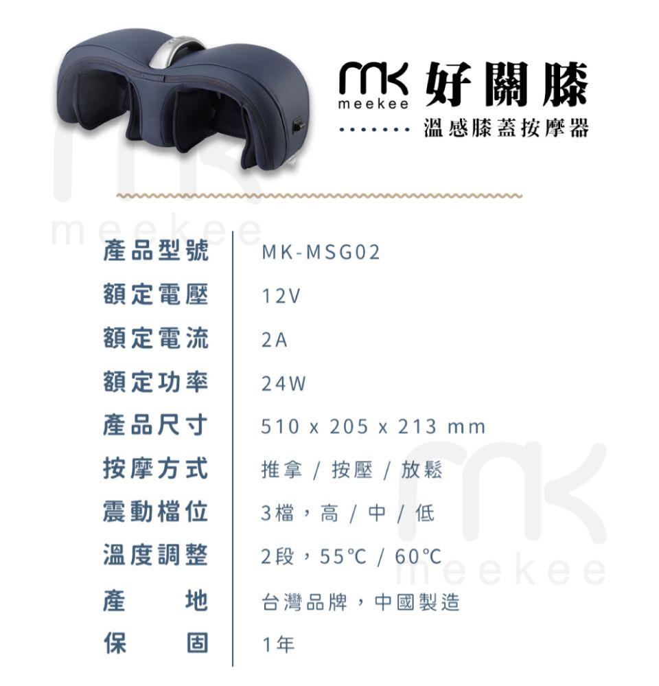 好關膝meekee溫感膝蓋按摩器產品型號 MK-MSG02額定電壓12V額定電流2A額定功率24W產品尺寸510 x 205 x213 mm按摩方式推拿 / 按壓 / 放鬆震動檔位溫度調整產地保3檔,高/中/低2段,55/6℃ eekee台灣品牌,中國製造1年