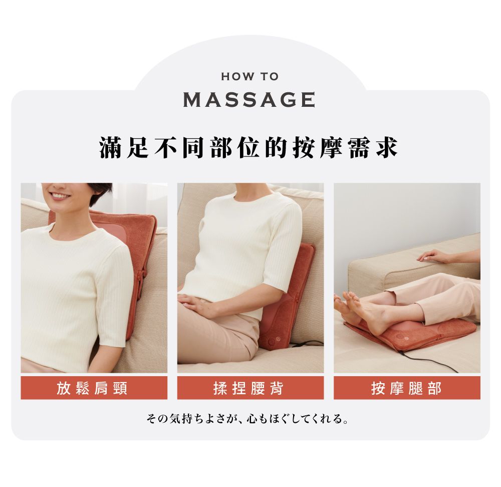 HOW TOMASSAGE滿足不同部位的按摩需求放鬆肩頸揉捏腰背按摩腿部その気持ちよさが、心もほぐしてくれる。