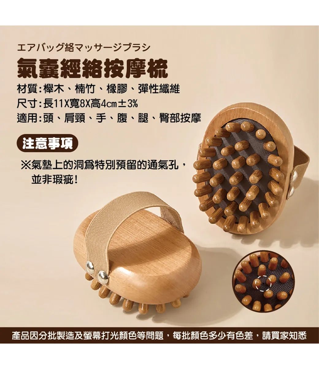 エアバッグマッサージブラシ氣囊經絡按摩梳材質:木、楠竹、橡膠、彈性纖維尺寸:長11X寬8X高4cm±3%適用:頭、肩頸、手、腹、腿、臀部按摩注意事项※氣墊上的洞特別預留的通氣孔,並非瑕疵!產品因分批製造及螢幕打光顏色等問題,每批顏色多少有色差,請買家知悉