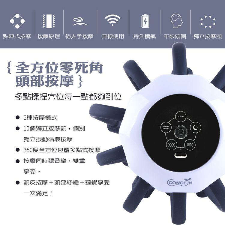 點陣式按摩 按摩原理 仿人手按摩無線使用持久續航不限頭圍 獨立按摩頭{全方位零死角頭部按摩}多點揉捏穴位每一點都夠到位 5種按摩模式 10個獨立按摩頭,個別獨立振動循環按摩AUTO 360度全方位包覆多點式按摩 按摩同時聽音樂,雙重享受。頭皮按摩+頭部緩+聽覺享受一次滿足!CONCEN