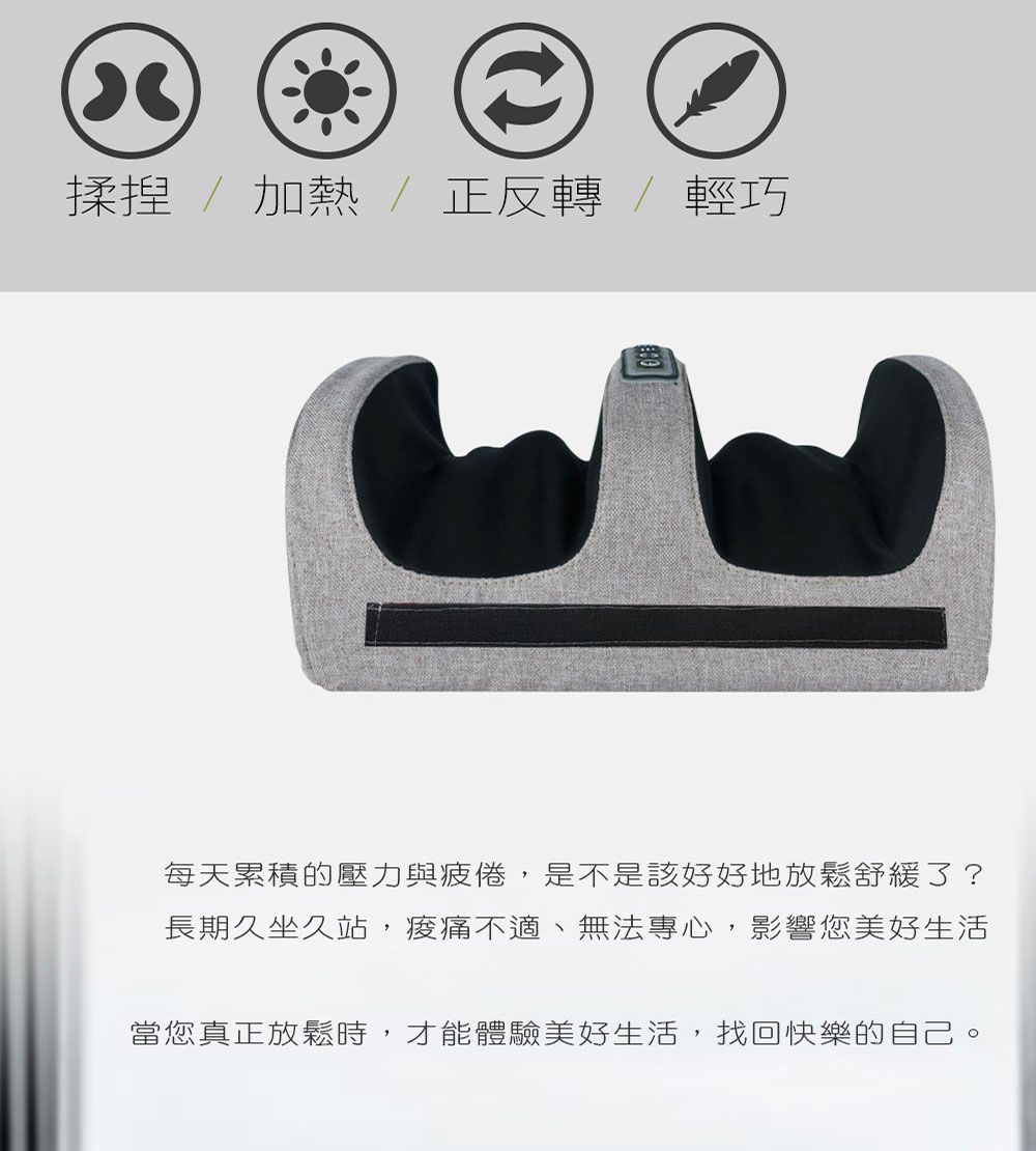揉捏  加熱正反轉/輕巧每天累積的壓力與疲倦,是不是該好好地放鬆舒緩了?長期久坐久站,不適、無法專心,影響您美好生活當您真正放鬆時,才能體驗美好生活,找回快樂的自己。