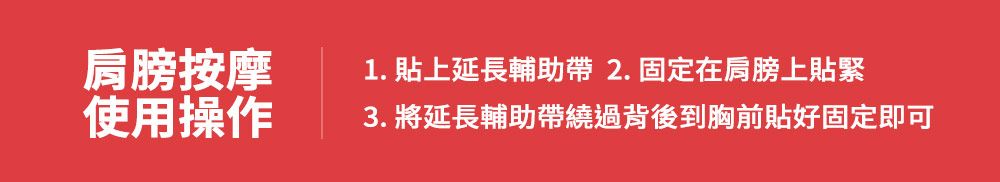 肩膀按摩使用操作1.貼上延長輔助帶2.固定在肩膀上貼緊3. 將延長輔助帶繞過背後到胸前貼好固定即可