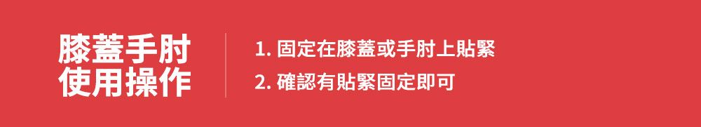 膝蓋手肘使用操作1.固定在膝蓋或手肘上貼緊2. 確認有貼緊固定即可