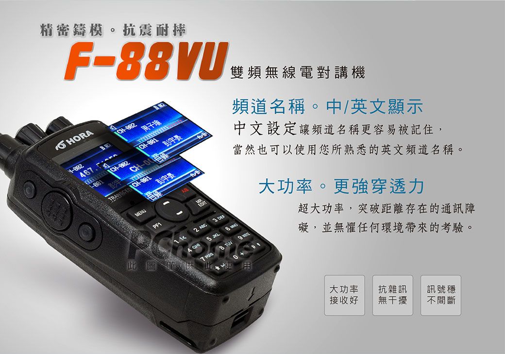 精密鑄模。抗震耐摔F88VUHORA46周子瑜-- CH-MENUPF1此圖2 AC3  7  B 雙頻無線電對講機頻道名稱。中/英文顯示中文設定讓頻道名稱更容易被記住,當然也可以使用您所熟悉的英文頻道名稱。大功率。更強穿透力超大功率,突破距離存在的通訊障礙,並無懼任何環境帶來的考驗。大功率接收好抗雜訊無干擾訊號穩不間斷