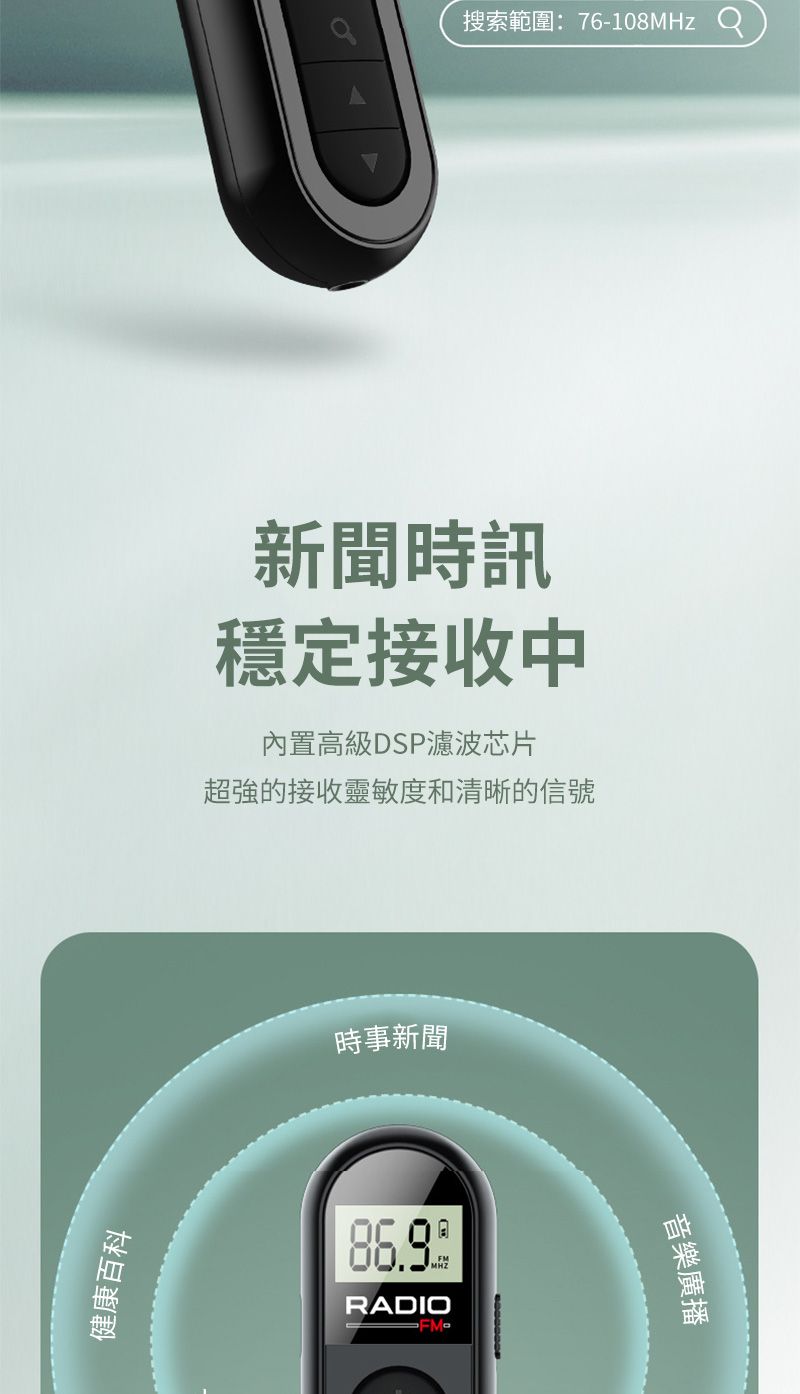 健康百科搜索範圍:76-108MHz新聞時訊穩定接收中內置高級DSP濾波芯片超強的接收靈敏度和清晰的信號時事新聞RADIO音樂廣播